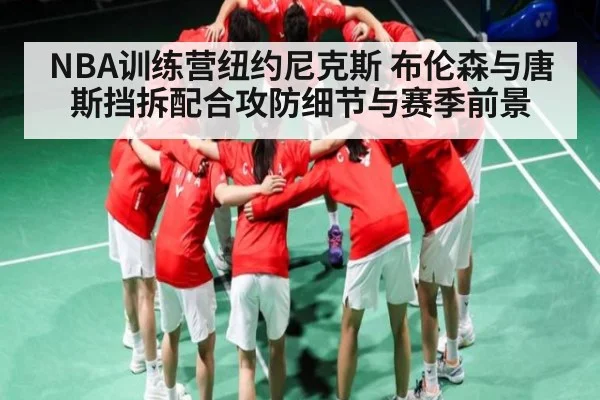 NBA训练营纽约尼克斯 布伦森与唐斯挡拆配合攻防细节与赛季前景