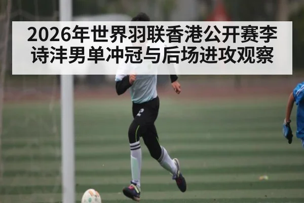 2026年世界羽联香港公开赛李诗沣男单冲冠与后场进攻观察