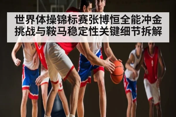 世界体操锦标赛张博恒全能冲金挑战与鞍马稳定性关键细节拆解