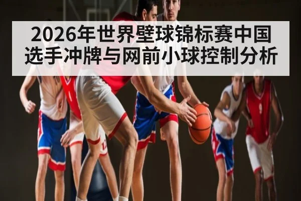 2026年世界壁球锦标赛中国选手冲牌与网前小球控制分析