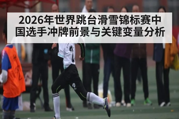 2026年世界跳台滑雪锦标赛中国选手冲牌前景与关键变量分析