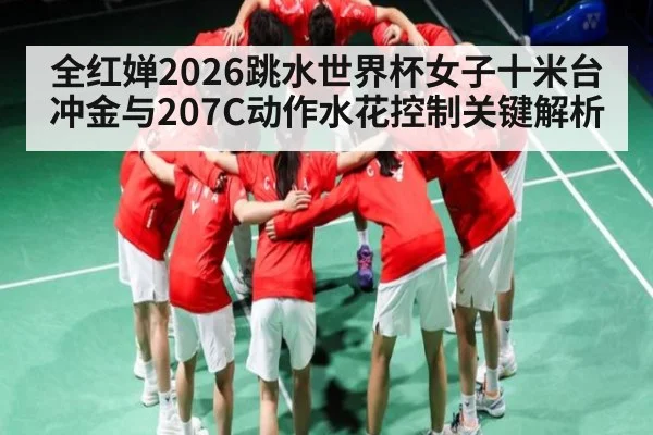 全红婵2026跳水世界杯女子十米台冲金与207C动作水花控制关键解析