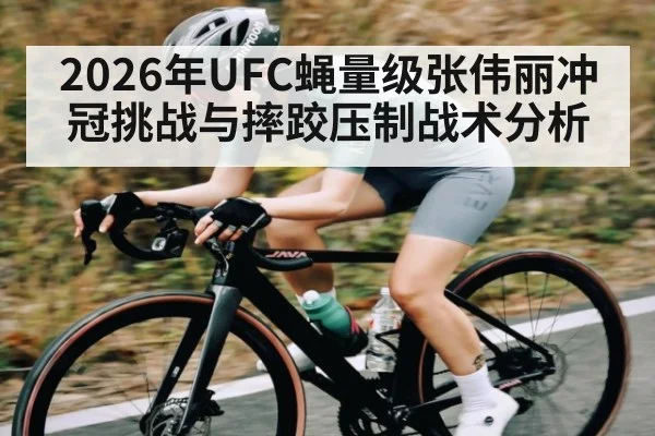2026年UFC蝇量级张伟丽冲冠挑战与摔跤压制战术分析